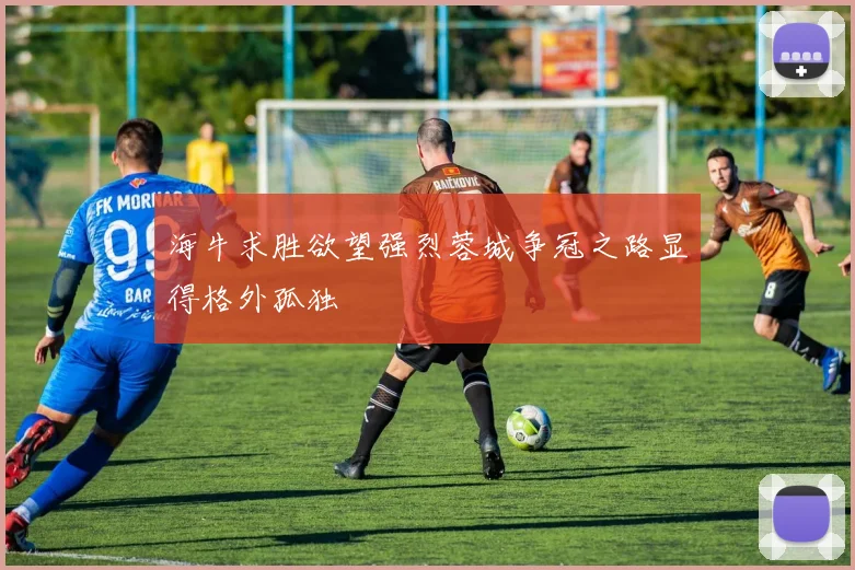 海牛求胜欲望强烈蓉城争冠之路显得格外孤独
