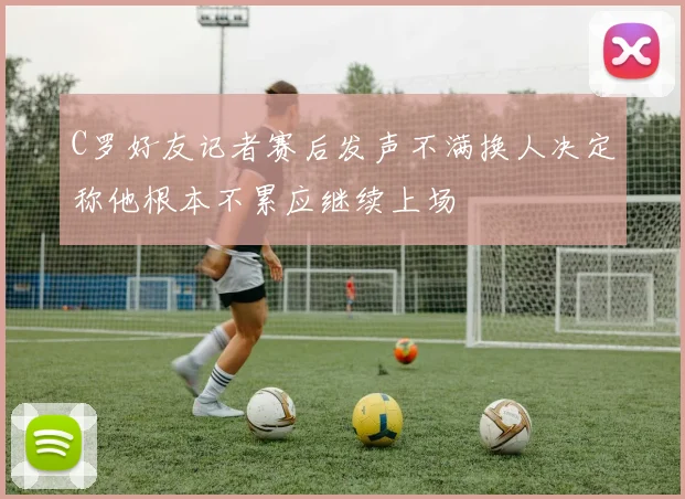 C罗好友记者赛后发声不满换人决定称他根本不累应继续上场