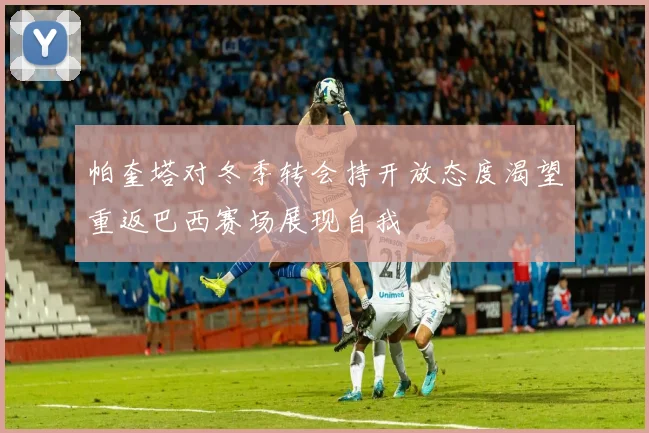帕奎塔对冬季转会持开放态度渴望重返巴西赛场展现自我