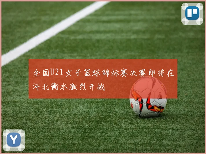 全国U21女子篮球锦标赛决赛即将在河北衡水激烈开战
