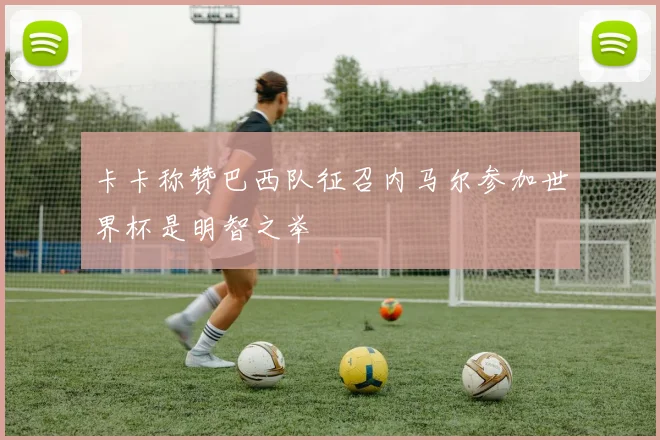 卡卡称赞巴西队征召内马尔参加世界杯是明智之举