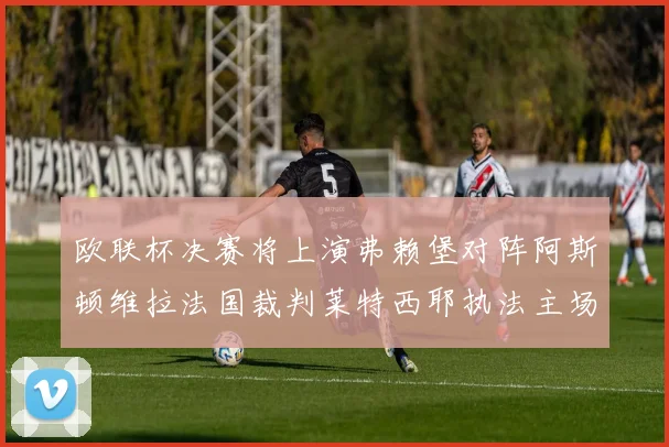 欧联杯决赛将上演弗赖堡对阵阿斯顿维拉法国裁判莱特西耶执法主场比赛