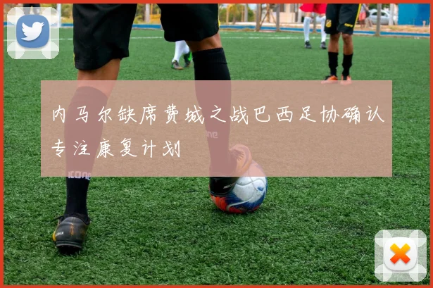 内马尔缺席费城之战巴西足协确认专注康复计划
