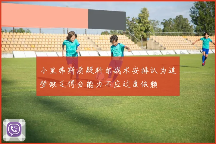 小里弗斯质疑科尔战术安排认为追梦缺乏得分能力不应过度依赖