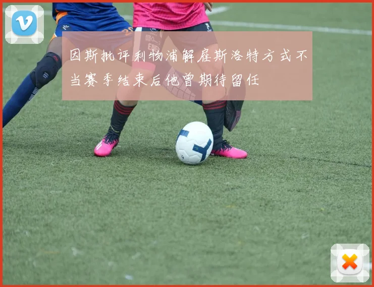因斯批评利物浦解雇斯洛特方式不当赛季结束后他曾期待留任
