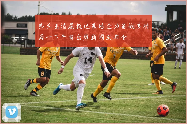 弗兰克清晨抵达基地全力备战多特周一下午将出席新闻发布会