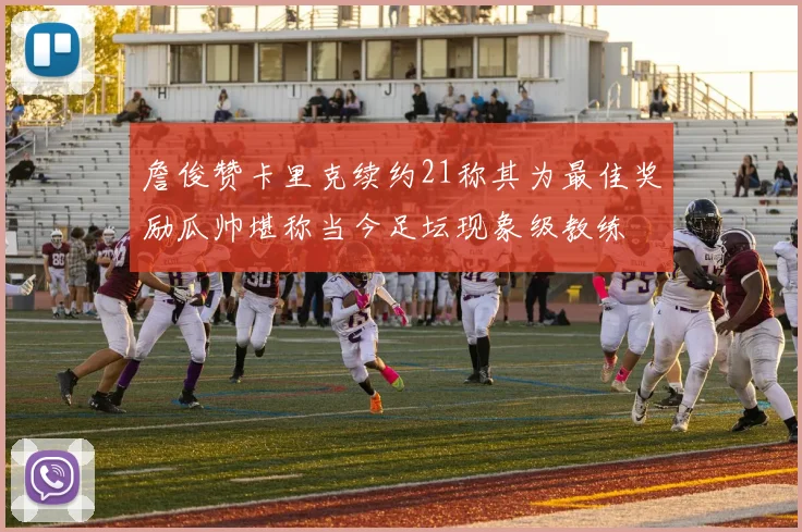 詹俊赞卡里克续约21称其为最佳奖励瓜帅堪称当今足坛现象级教练