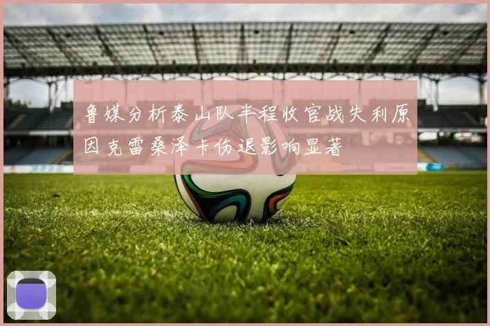 鲁媒分析泰山队半程收官战失利原因克雷桑泽卡伤退影响显著