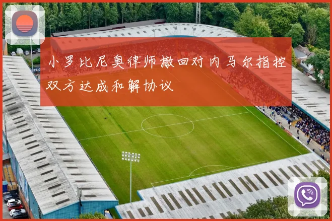 小罗比尼奥律师撤回对内马尔指控双方达成和解协议