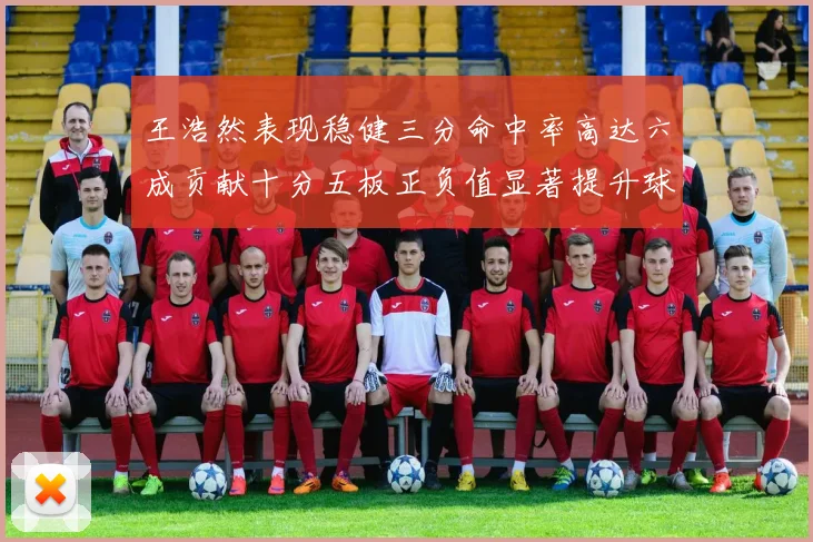 王浩然表现稳健三分命中率高达六成贡献十分五板正负值显著提升球队表现