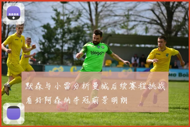 默森与小雷分析曼城后续赛程挑战看好阿森纳夺冠前景明朗