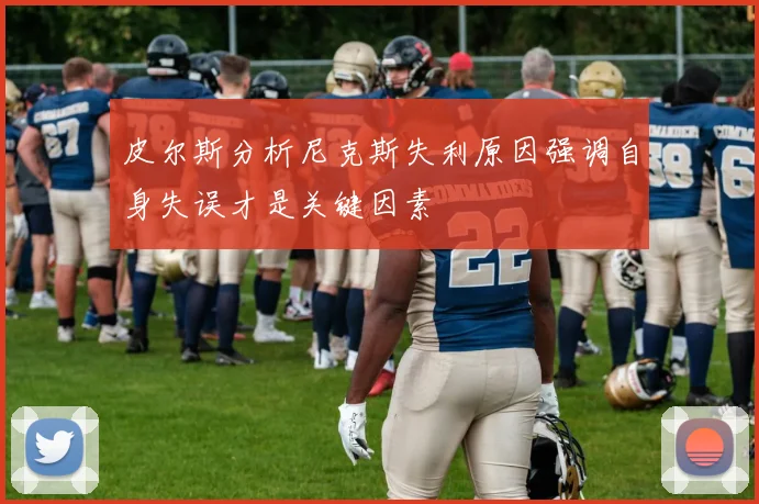 皮尔斯分析尼克斯失利原因强调自身失误才是关键因素