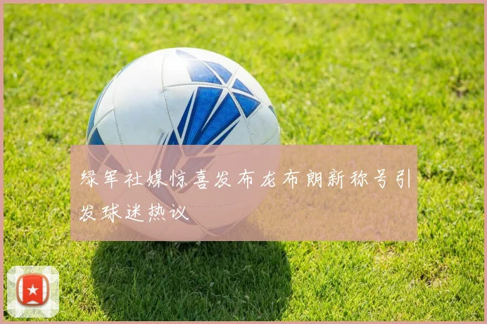 绿军社媒惊喜发布龙布朗新称号引发球迷热议