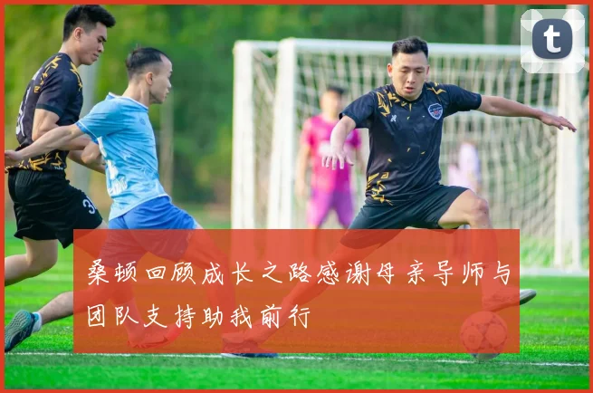 桑顿回顾成长之路感谢母亲导师与团队支持助我前行