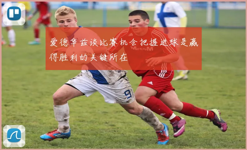 爱德华兹谈比赛机会把握进球是赢得胜利的关键所在