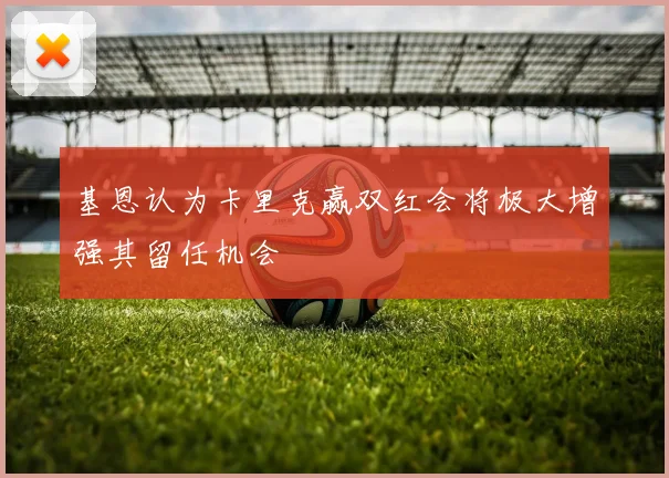 基恩认为卡里克赢双红会将极大增强其留任机会