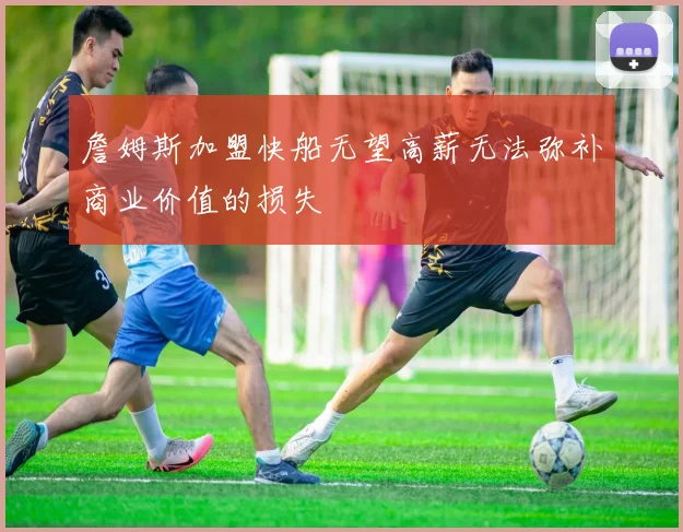 詹姆斯加盟快船无望高薪无法弥补商业价值的损失