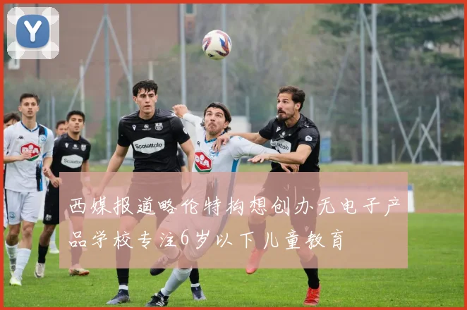 西媒报道略伦特构想创办无电子产品学校专注6岁以下儿童教育