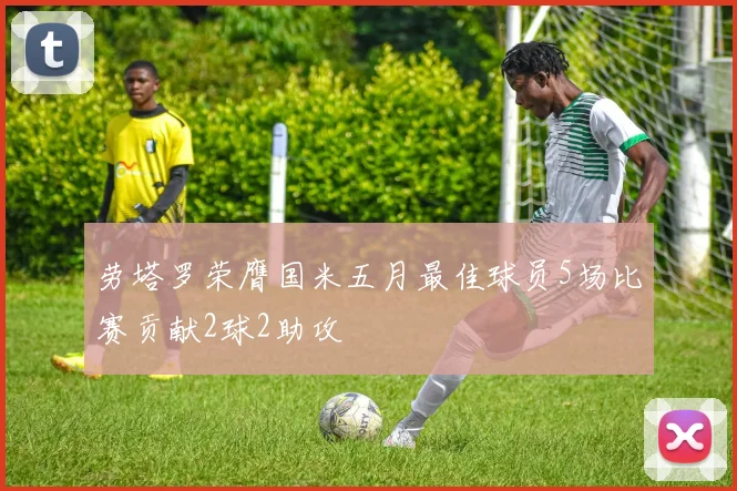 劳塔罗荣膺国米五月最佳球员5场比赛贡献2球2助攻