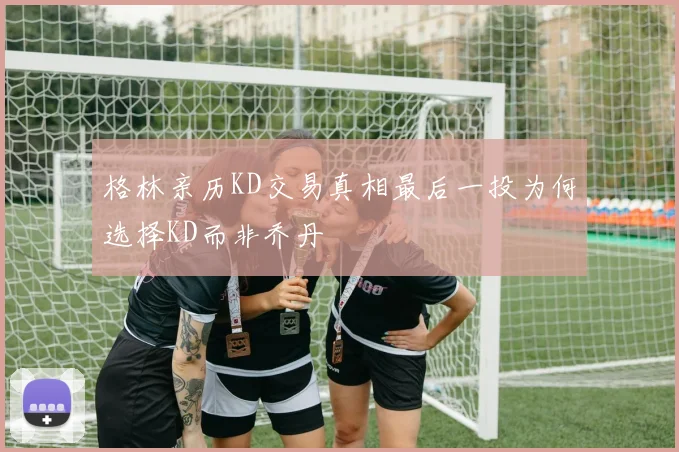 格林亲历KD交易真相最后一投为何选择KD而非乔丹