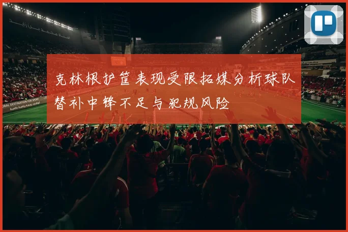 克林根护筐表现受限拓媒分析球队替补中锋不足与犯规风险