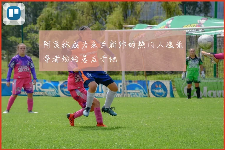 阿莫林成为米兰新帅的热门人选竞争者纷纷落后于他