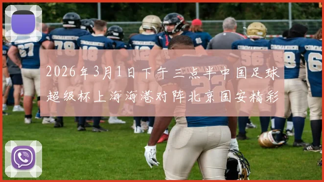 2026年3月1日下午三点半中国足球超级杯上海海港对阵北京国安精彩对决即将上演