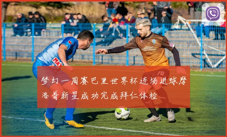 梦幻一周赛巴里世界杯连场进球摩洛哥新星成功完成拜仁体检