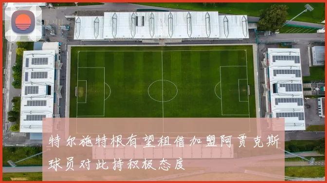 特尔施特根有望租借加盟阿贾克斯球员对此持积极态度