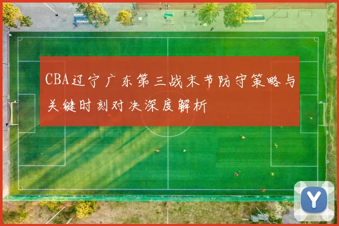 CBA辽宁广东第三战末节防守策略与关键时刻对决深度解析