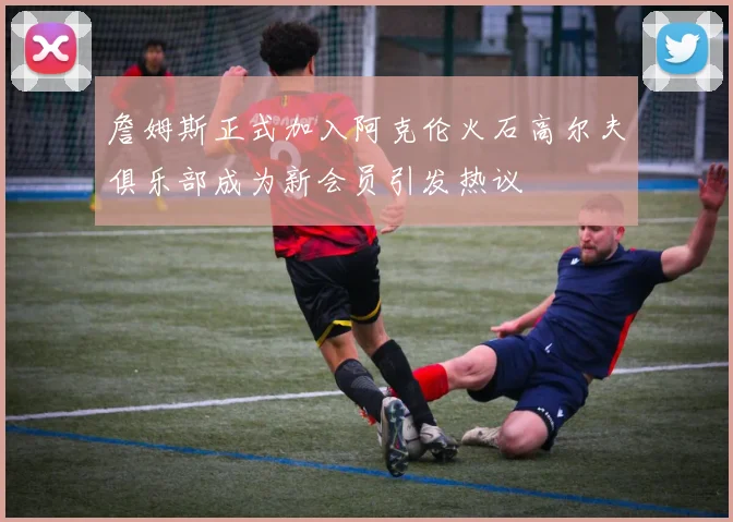 詹姆斯正式加入阿克伦火石高尔夫俱乐部成为新会员引发热议