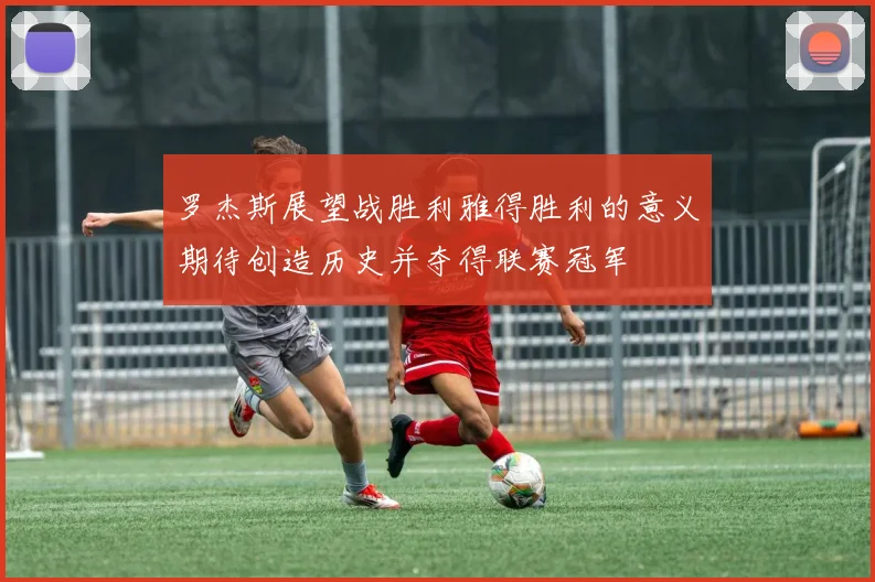 罗杰斯展望战胜利雅得胜利的意义期待创造历史并夺得联赛冠军